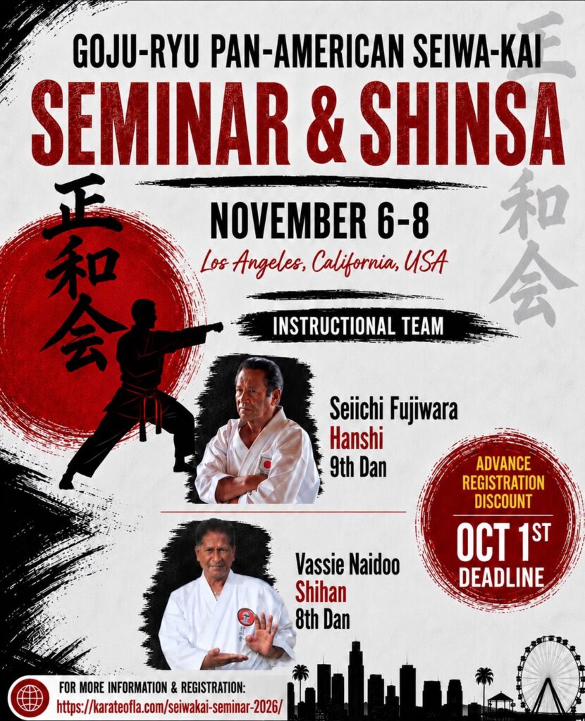 909129df-4899-4127-9bea-f4d0dfad8cac Flyer for the Goju-Ryu Pan-American Seiwa-Kai Seminar and Shinsa on November 6-8, 2026 in Los Angeles, CA, USA. Featuring instructors Seiichi Fujiwara, Hanshi, 8th Dan and Vassie Naidoo, Shihan, 8th Dan. Advance registration discount ends on October 1, 2026. For more information and registration visit karateofla.com/seiwakai-seminar-2026/